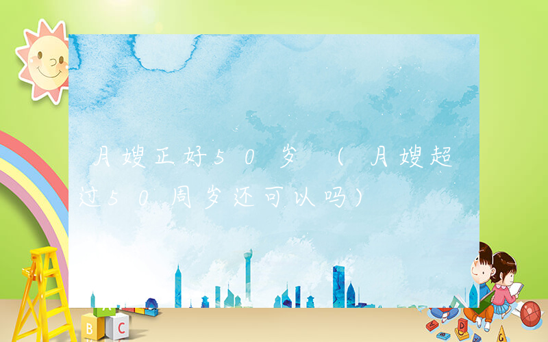 月嫂正好50岁 (月嫂超过50周岁还可以吗)